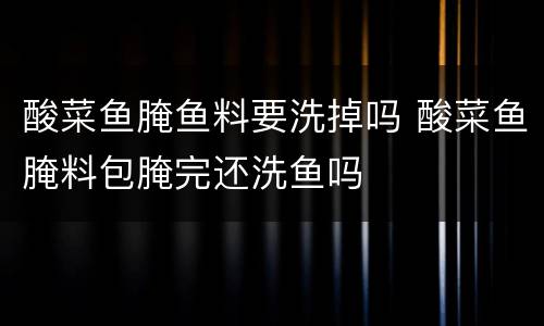 酸菜鱼腌鱼料要洗掉吗 酸菜鱼腌料包腌完还洗鱼吗