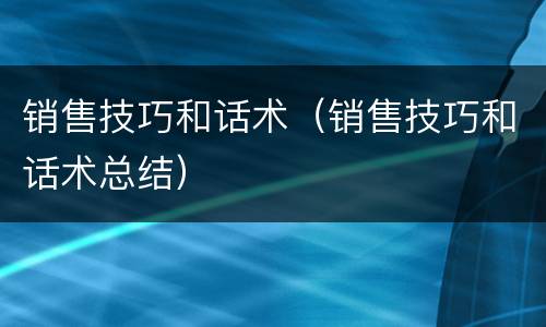 销售技巧和话术（销售技巧和话术总结）