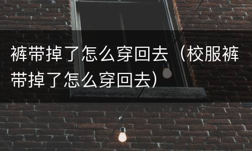 裤带掉了怎么穿回去（校服裤带掉了怎么穿回去）