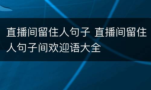 直播间留住人句子 直播间留住人句子间欢迎语大全