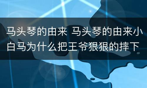 马头琴的由来 马头琴的由来小白马为什么把王爷狠狠的摔下来