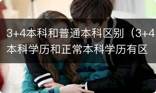 3+4本科和普通本科区别（3+4本科学历和正常本科学历有区别吗?）