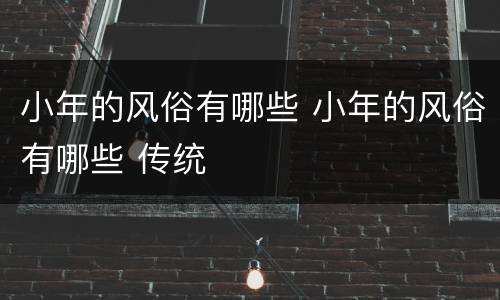 小年的风俗有哪些 小年的风俗有哪些 传统