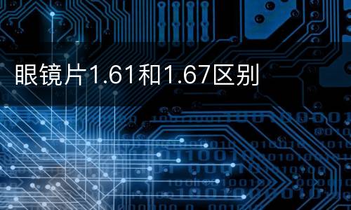 眼镜片1.61和1.67区别