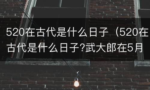 520在古代是什么日子（520在古代是什么日子?武大郎在5月20号被下毒,身亡）