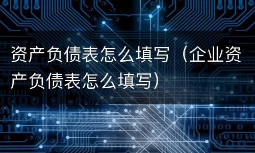 资产负债表怎么填写（企业资产负债表怎么填写）