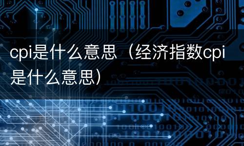 cpi是什么意思（经济指数cpi是什么意思）
