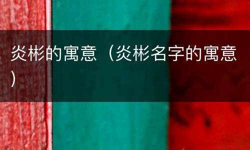 炎彬的寓意（炎彬名字的寓意）