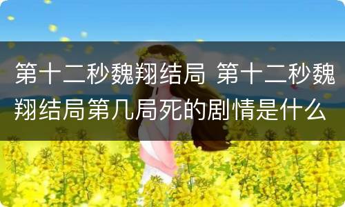 第十二秒魏翔结局 第十二秒魏翔结局第几局死的剧情是什么