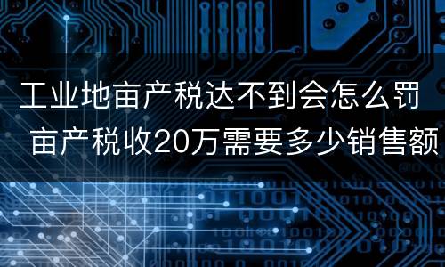 工业地亩产税达不到会怎么罚 亩产税收20万需要多少销售额