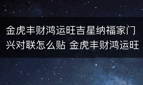 金虎丰财鸿运旺吉星纳福家门兴对联怎么贴 金虎丰财鸿运旺吉星纳福家门兴怎么贴