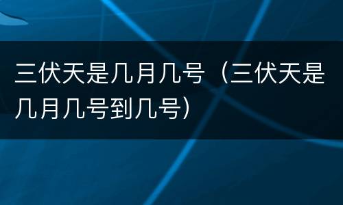 三伏天是几月几号（三伏天是几月几号到几号）