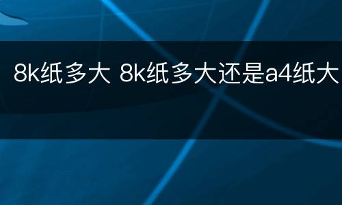 8k纸多大 8k纸多大还是a4纸大