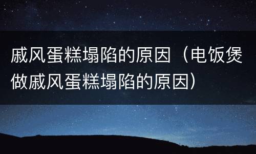 戚风蛋糕塌陷的原因（电饭煲做戚风蛋糕塌陷的原因）
