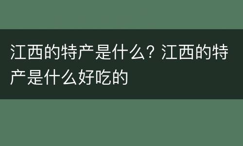 江西的特产是什么? 江西的特产是什么好吃的