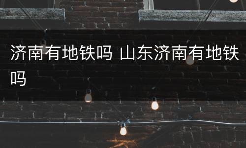 济南有地铁吗 山东济南有地铁吗
