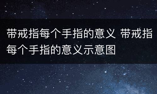 带戒指每个手指的意义 带戒指每个手指的意义示意图