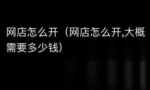 网店怎么开（网店怎么开,大概需要多少钱）