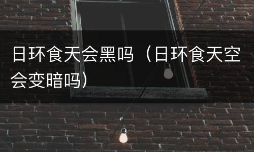 日环食天会黑吗（日环食天空会变暗吗）