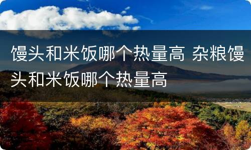 馒头和米饭哪个热量高 杂粮馒头和米饭哪个热量高