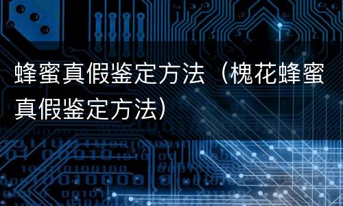 蜂蜜真假鉴定方法（槐花蜂蜜真假鉴定方法）