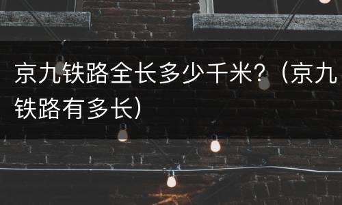 京九铁路全长多少千米?（京九铁路有多长）