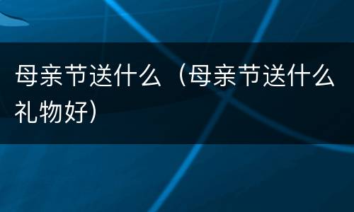 母亲节送什么（母亲节送什么礼物好）