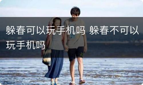 躲春可以玩手机吗 躲春不可以玩手机吗