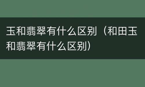 玉和翡翠有什么区别（和田玉和翡翠有什么区别）