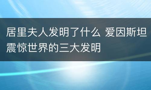 居里夫人发明了什么 爱因斯坦震惊世界的三大发明