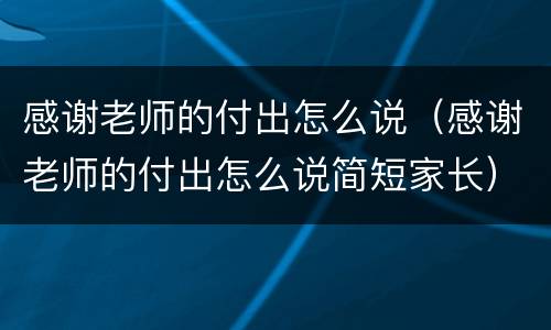 感谢老师的付出怎么说（感谢老师的付出怎么说简短家长）