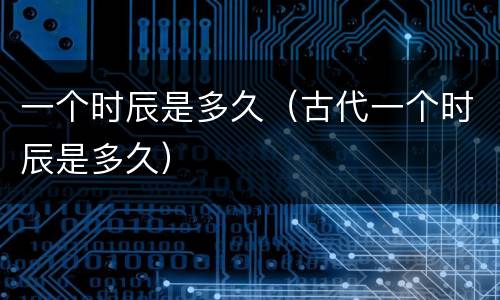 一个时辰是多久（古代一个时辰是多久）