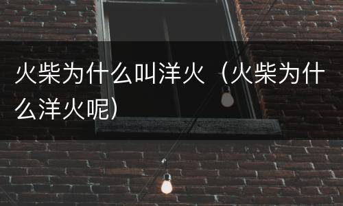 火柴为什么叫洋火（火柴为什么洋火呢）