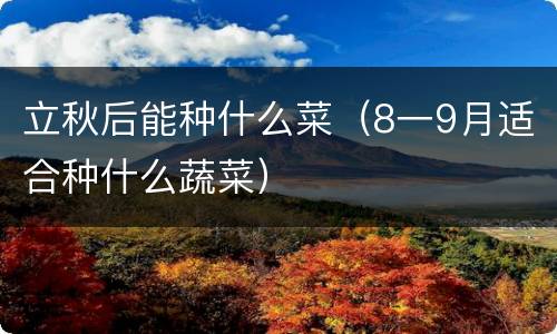 立秋后能种什么菜（8一9月适合种什么蔬菜）