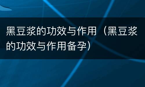 黑豆浆的功效与作用（黑豆浆的功效与作用备孕）