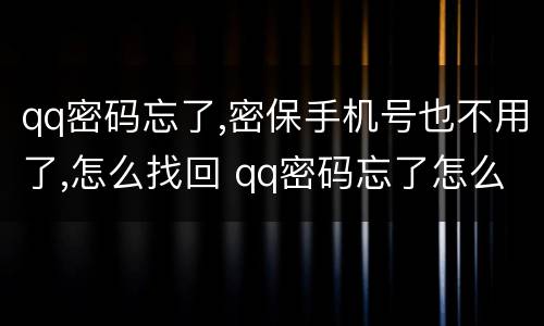 qq密码忘了,密保手机号也不用了,怎么找回 qq密码忘了怎么找回