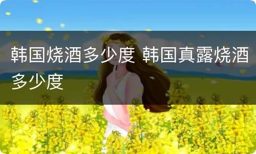 韩国烧酒多少度 韩国真露烧酒多少度