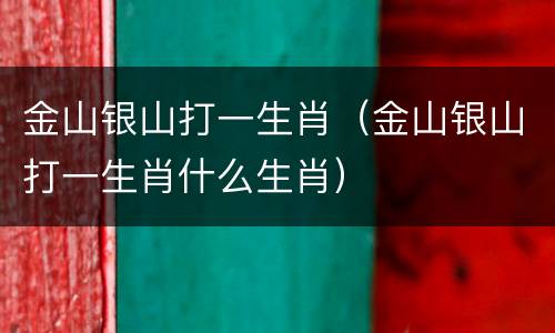 金山银山打一生肖（金山银山打一生肖什么生肖）