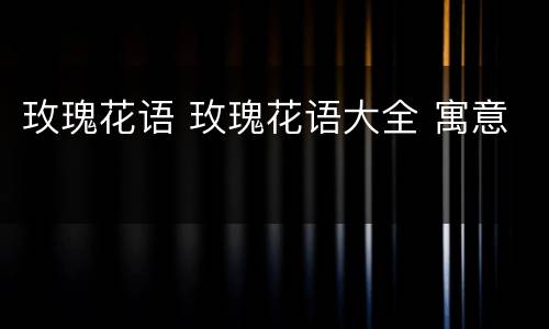 玫瑰花语 玫瑰花语大全 寓意