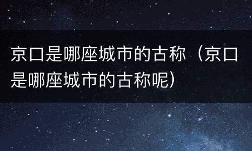 京口是哪座城市的古称（京口是哪座城市的古称呢）