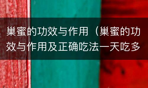 巢蜜的功效与作用（巢蜜的功效与作用及正确吃法一天吃多少）