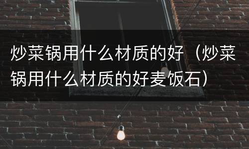 炒菜锅用什么材质的好（炒菜锅用什么材质的好麦饭石）