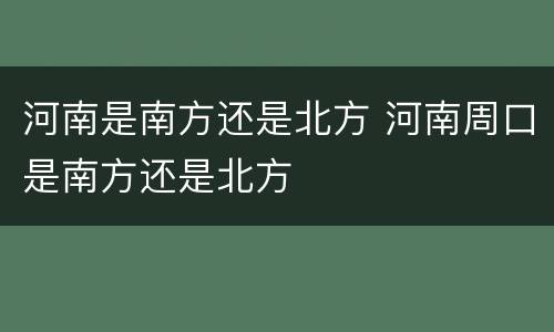 河南是南方还是北方 河南周口是南方还是北方