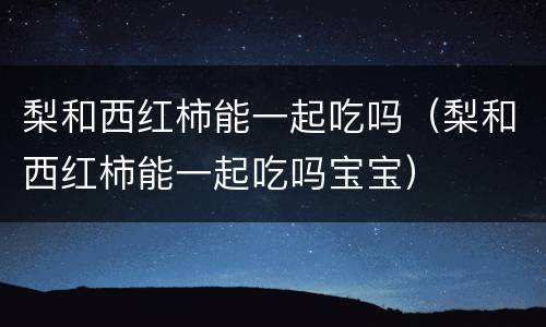 梨和西红柿能一起吃吗（梨和西红柿能一起吃吗宝宝）