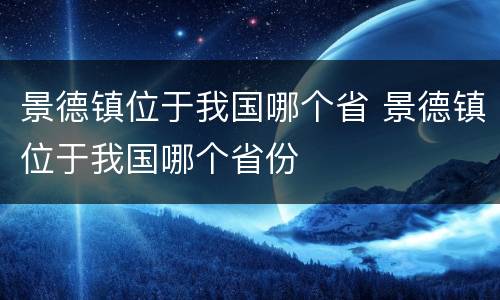 景德镇位于我国哪个省 景德镇位于我国哪个省份