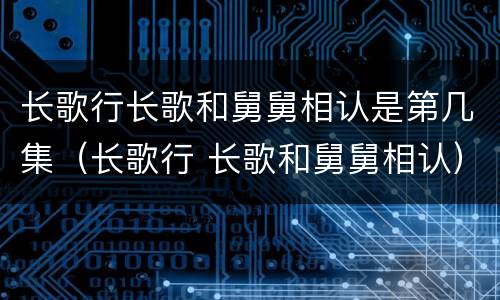 长歌行长歌和舅舅相认是第几集（长歌行 长歌和舅舅相认）