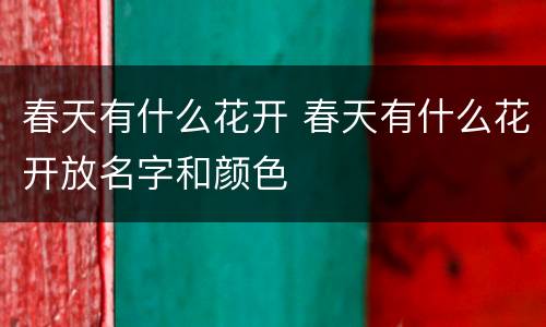 春天有什么花开 春天有什么花开放名字和颜色