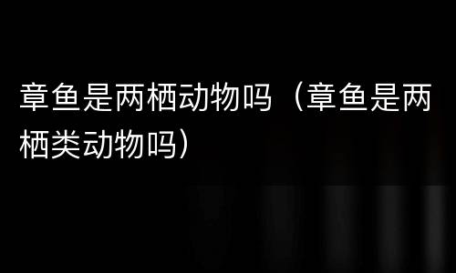 章鱼是两栖动物吗（章鱼是两栖类动物吗）