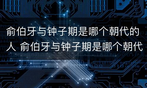 俞伯牙与钟子期是哪个朝代的人 俞伯牙与钟子期是哪个朝代的人物