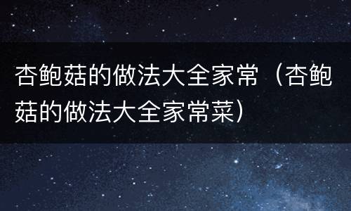 杏鲍菇的做法大全家常（杏鲍菇的做法大全家常菜）